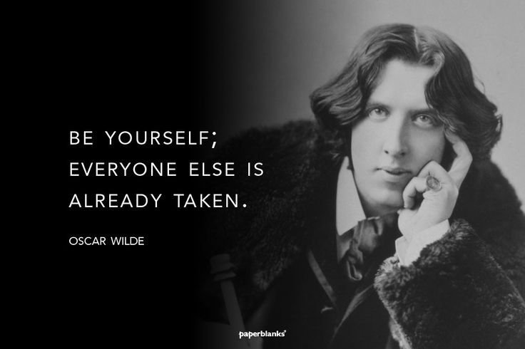 “Be yourself; everyone else is already taken.” – Oscar Wilde