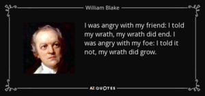 I was angry with my friend; I told my wrath, my wrath did end. I was angry with my foe: I told it not, my wrath did grow. And I waterd it in fears, Night & morning with my tears: And I sunned it with smiles, And with soft deceitful wiles. And it grew both day and night. Till it bore an apple bright. And my foe beheld it shine, And he knew that it was mine. And into my garden stole, When the night had veild the pole; In the morning glad I see; My foe outstretched beneath the tree.